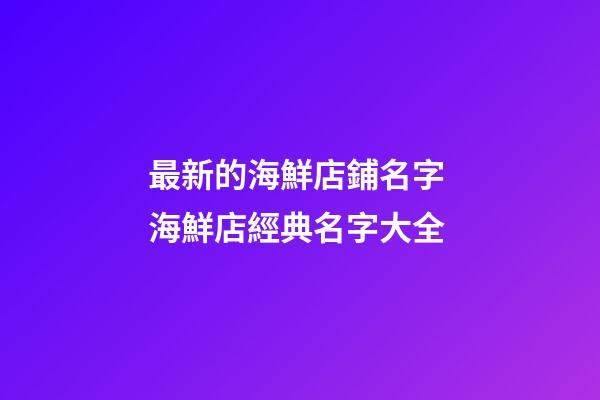 最新的海鮮店鋪名字 海鮮店經典名字大全-第1張-店鋪起名-玄機派